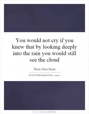 You would not cry if you knew that by looking deeply into the rain you would still see the cloud Picture Quote #1