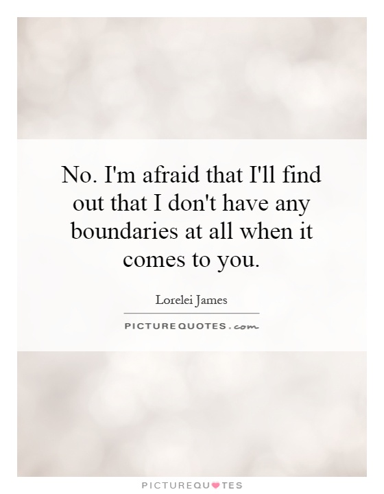 No. I'm afraid that I'll find out that I don't have any boundaries at all when it comes to you Picture Quote #1