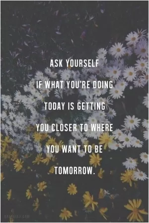 Ask yourself if what you're doing today is getting you closer to where you want to be tomorrow Picture Quote #1