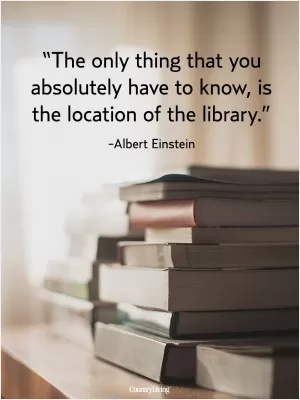 The only thing that you absolutely have to know, is the location of the library Picture Quote #1