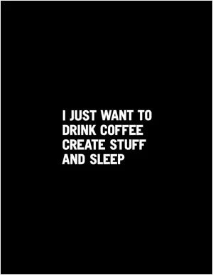 I just want to drink coffee, create stuff, and sleep Picture Quote #1