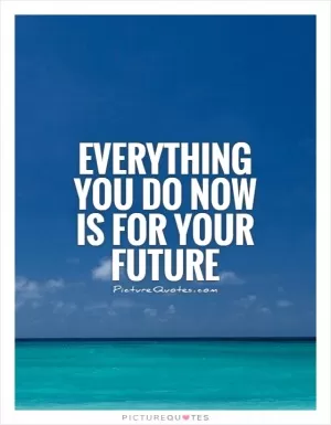 Everything you do now is for your future Picture Quote #1