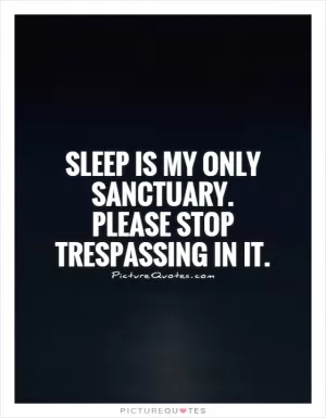 Sleep is my only sanctuary. Please stop trespassing in it Picture Quote #1