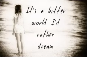 It's a bitter world, I'd rather dream Picture Quote #1