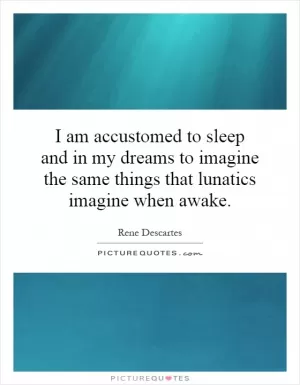 I am accustomed to sleep and in my dreams to imagine the same things that lunatics imagine when awake Picture Quote #1