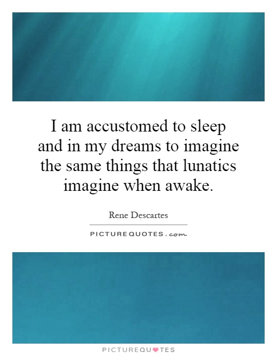 I am accustomed to sleep and in my dreams to imagine the same things that lunatics imagine when awake Picture Quote #1