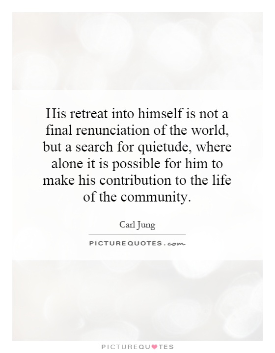His retreat into himself is not a final renunciation of the world, but a search for quietude, where alone it is possible for him to make his contribution to the life of the community Picture Quote #1