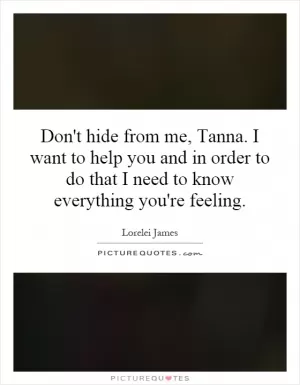 Don't hide from me, Tanna. I want to help you and in order to do that I need to know everything you're feeling Picture Quote #1