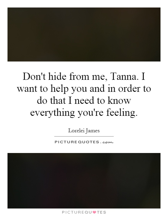 Don't hide from me, Tanna. I want to help you and in order to do that I need to know everything you're feeling Picture Quote #1
