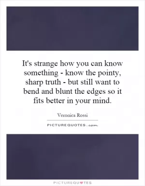 It's strange how you can know something - know the pointy, sharp truth - but still want to bend and blunt the edges so it fits better in your mind Picture Quote #1