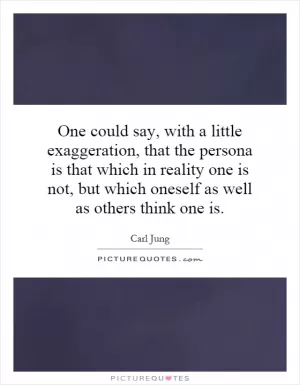 One could say, with a little exaggeration, that the persona is that which in reality one is not, but which oneself as well as others think one is Picture Quote #1