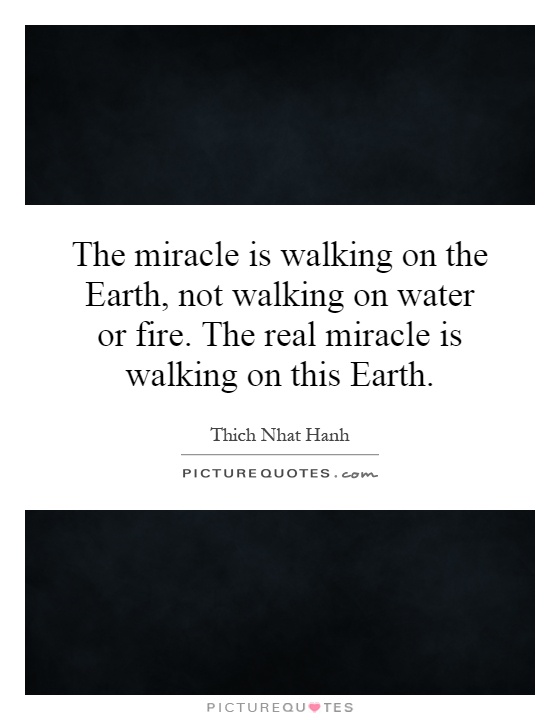The miracle is walking on the Earth, not walking on water or fire. The real miracle is walking on this Earth Picture Quote #1