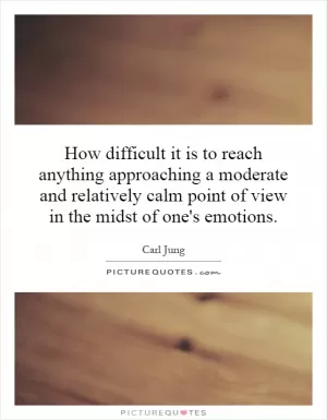 How difficult it is to reach anything approaching a moderate and relatively calm point of view in the midst of one's emotions Picture Quote #1