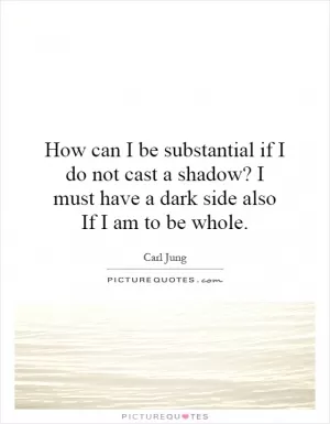 How can I be substantial if I do not cast a shadow? I must have a dark side also If I am to be whole Picture Quote #1