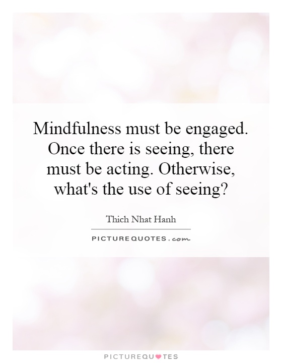 Mindfulness must be engaged. Once there is seeing, there must be acting. Otherwise, what's the use of seeing? Picture Quote #1