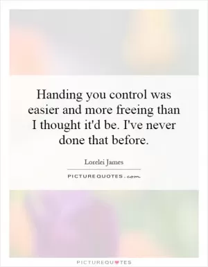 Handing you control was easier and more freeing than I thought it'd be. I've never done that before Picture Quote #1