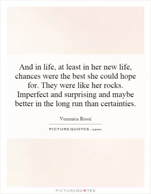 And in life, at least in her new life, chances were the best she could hope for. They were like her rocks. Imperfect and surprising and maybe better in the long run than certainties Picture Quote #1