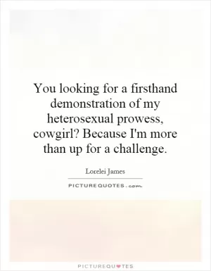 You looking for a firsthand demonstration of my heterosexual prowess, cowgirl? Because I'm more than up for a challenge Picture Quote #1