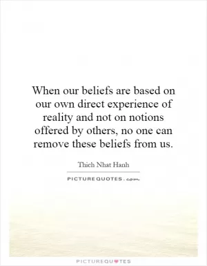 When our beliefs are based on our own direct experience of reality and not on notions offered by others, no one can remove these beliefs from us Picture Quote #1