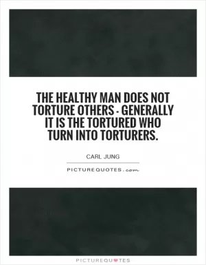 The healthy man does not torture others - generally it is the tortured who turn into torturers Picture Quote #1