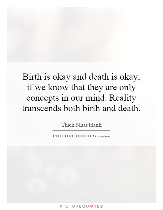 Birth is okay and death is okay, if we know that they are only concepts in our mind. Reality transcends both birth and death Picture Quote #1