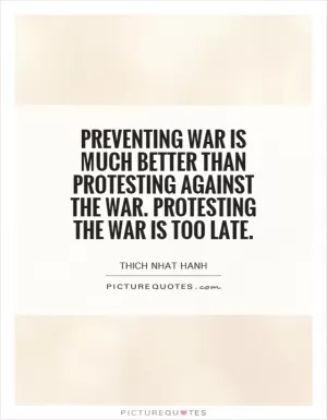 Preventing war is much better than protesting against the war. Protesting the war is too late Picture Quote #1