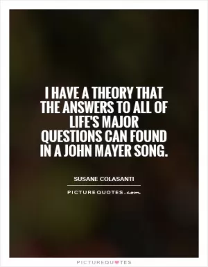 I have a theory that the answers to all of life's major questions can found in a John Mayer song Picture Quote #1