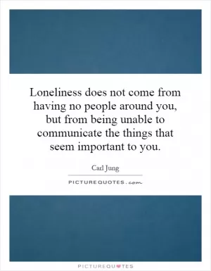 Loneliness does not come from having no people around you, but from being unable to communicate the things that seem important to you Picture Quote #1