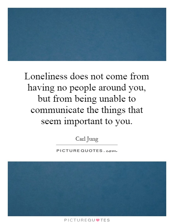 Loneliness does not come from having no people around you, but from being unable to communicate the things that seem important to you Picture Quote #1