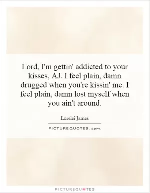Lord, I'm gettin' addicted to your kisses, AJ. I feel plain, damn drugged when you're kissin' me. I feel plain, damn lost myself when you ain't around Picture Quote #1