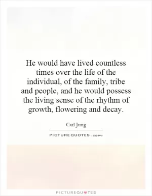 He would have lived countless times over the life of the individual, of the family, tribe and people, and he would possess the living sense of the rhythm of growth, flowering and decay Picture Quote #1