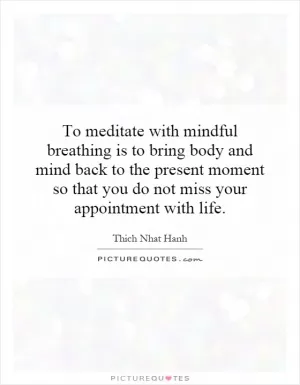 To meditate with mindful breathing is to bring body and mind back to the present moment so that you do not miss your appointment with life Picture Quote #1