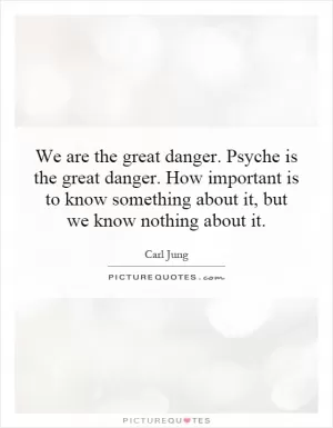 We are the great danger. Psyche is the great danger. How important is to know something about it, but we know nothing about it Picture Quote #1