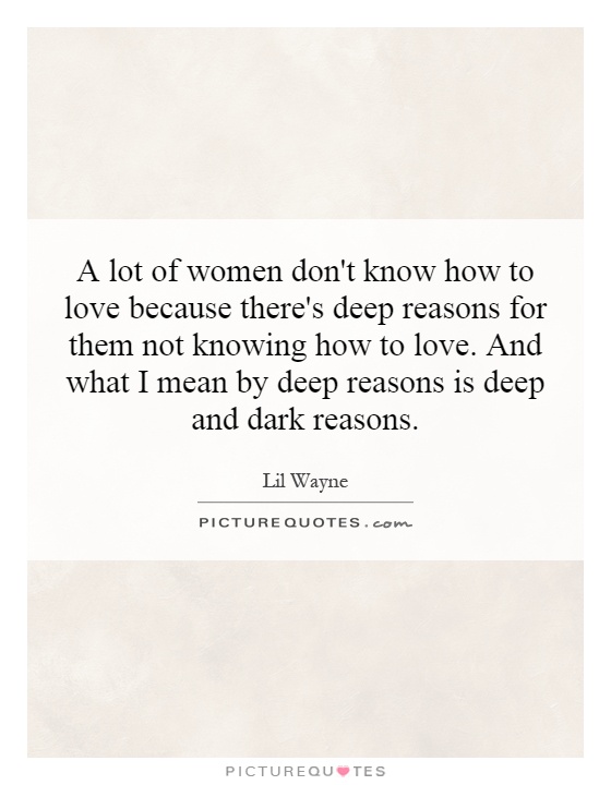 A lot of women don't know how to love because there's deep reasons for them not knowing how to love. And what I mean by deep reasons is deep and dark reasons Picture Quote #1