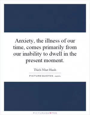 Anxiety, the illness of our time, comes primarily from our inability to dwell in the present moment Picture Quote #1