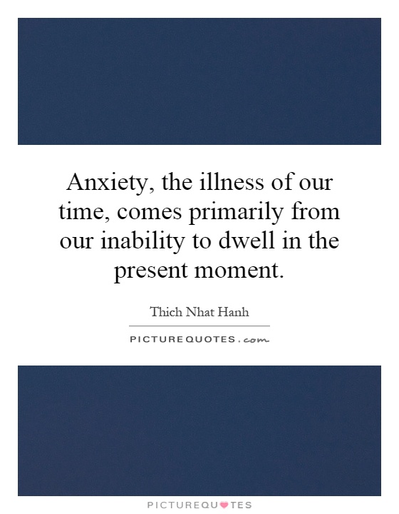 Anxiety, the illness of our time, comes primarily from our inability to dwell in the present moment Picture Quote #1