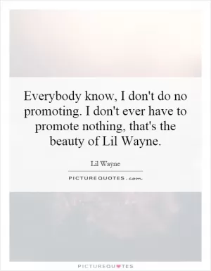 Everybody know, I don't do no promoting. I don't ever have to promote nothing, that's the beauty of Lil Wayne Picture Quote #1