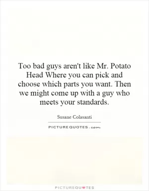 Too bad guys aren't like Mr. Potato Head Where you can pick and choose which parts you want. Then we might come up with a guy who meets your standards Picture Quote #1