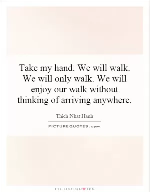 Take my hand. We will walk. We will only walk. We will enjoy our walk without thinking of arriving anywhere Picture Quote #1