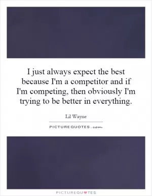 I just always expect the best because I'm a competitor and if I'm competing, then obviously I'm trying to be better in everything Picture Quote #1