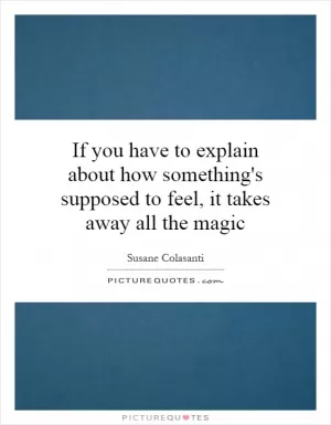 If you have to explain about how something's supposed to feel, it takes away all the magic Picture Quote #1