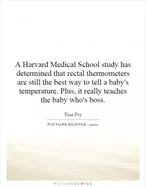 A Harvard Medical School study has determined that rectal thermometers are still the best way to tell a baby's temperature. Plus, it really teaches the baby who's boss Picture Quote #1