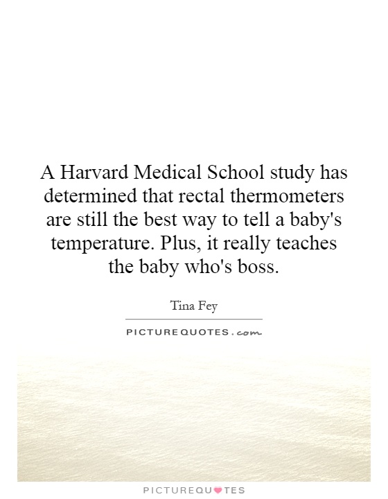A Harvard Medical School study has determined that rectal thermometers are still the best way to tell a baby's temperature. Plus, it really teaches the baby who's boss Picture Quote #1