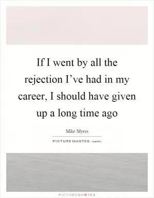 If I went by all the rejection I’ve had in my career, I should have given up a long time ago Picture Quote #1