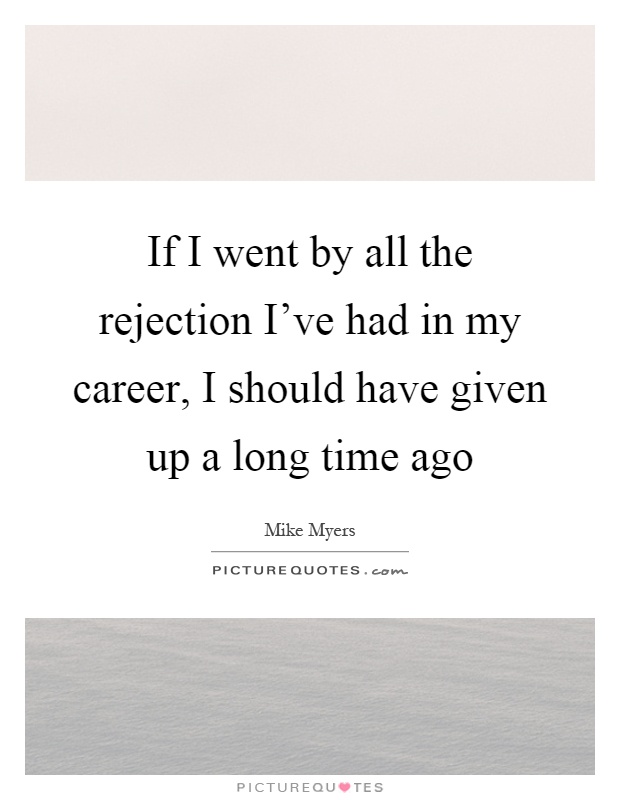 If I went by all the rejection I've had in my career, I should have given up a long time ago Picture Quote #1