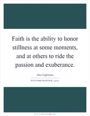 Faith is the ability to honor stillness at some moments, and at others to ride the passion and exuberance Picture Quote #1