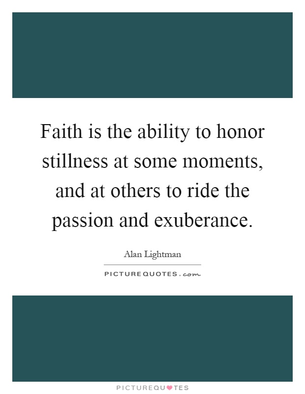 Faith is the ability to honor stillness at some moments, and at others to ride the passion and exuberance Picture Quote #1