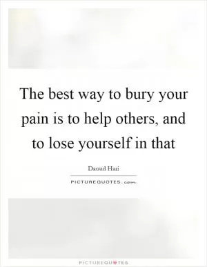 The best way to bury your pain is to help others, and to lose yourself in that Picture Quote #1