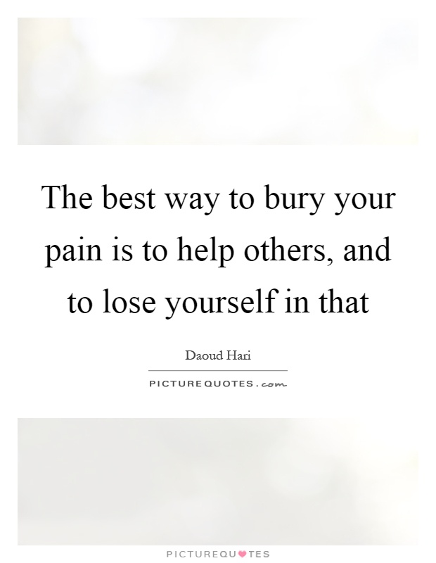 The best way to bury your pain is to help others, and to lose yourself in that Picture Quote #1