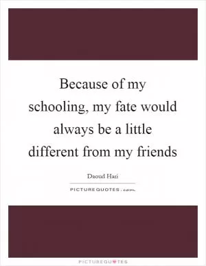 Because of my schooling, my fate would always be a little different from my friends Picture Quote #1